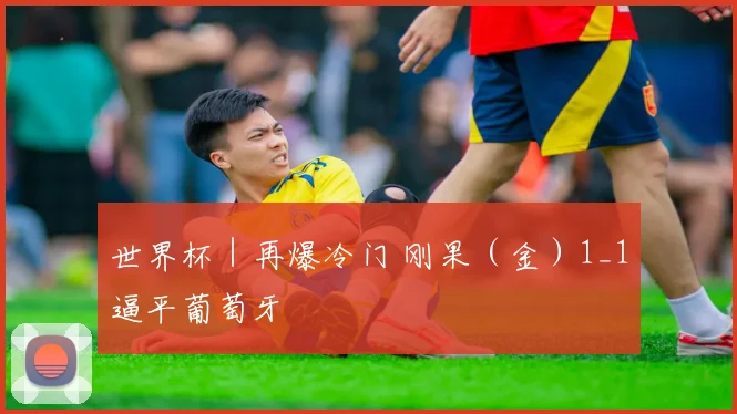 世界杯｜再爆冷门 刚果（金）1_1逼平葡萄牙